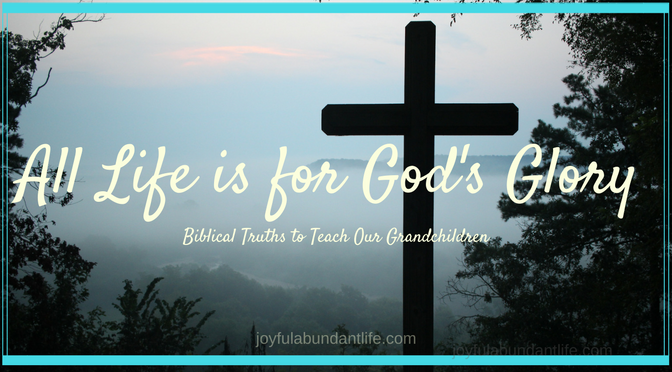 All Life is for God's Glory - biblical truths to instill in your grandchildren