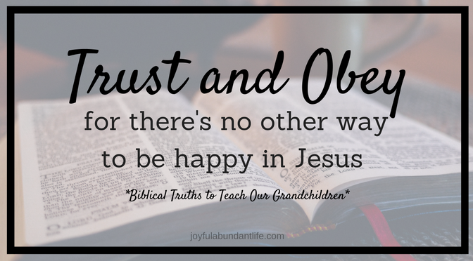Trust and Obey for there's no other way to be happy in Jesus, but to trust and obey - Biblical Truths to instill into my Grandchildren