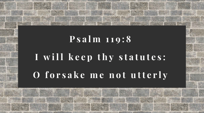 Psalm 119:8 I will keep thy statutes: O forsake me not utterly