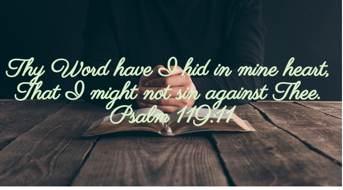 Thy word have I hid in mine heart, That I might not sin against thee. Psalm 119:11